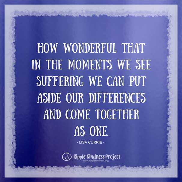 How Wonderful That In The Moments We See Suffering We Can Put Aside Our Differences And Come Together As One