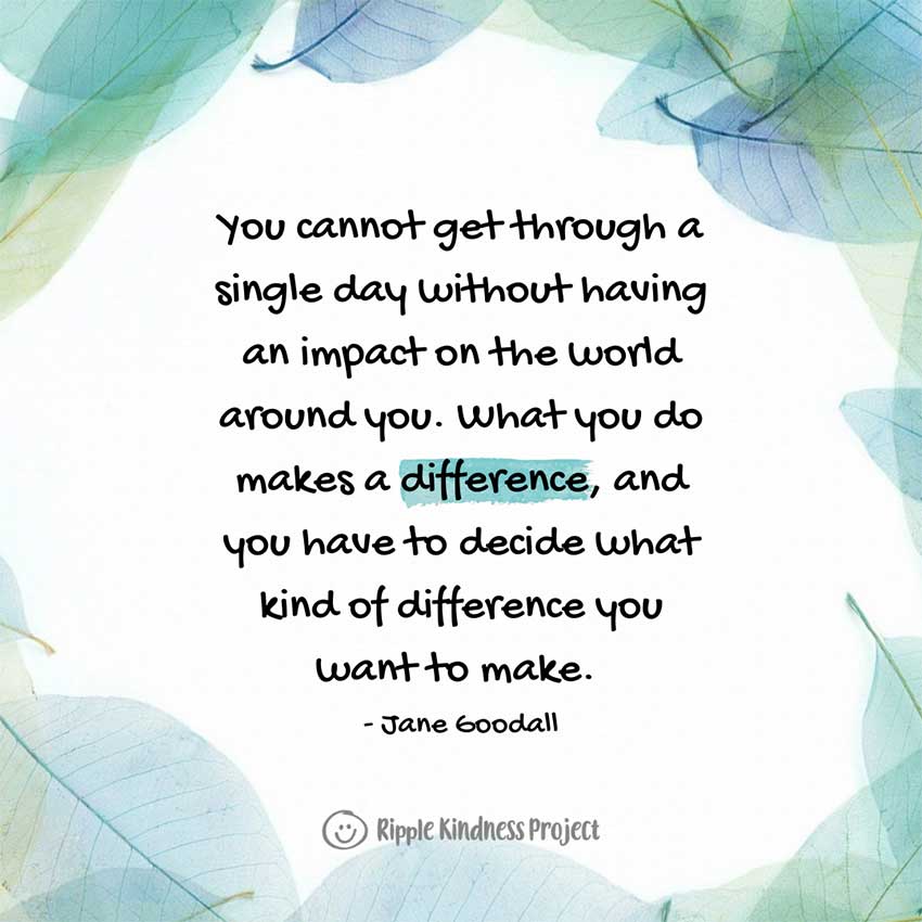 Quote: You Cannot Get Through A Single Day Without Having An Impact On The World Around You. What You Do Makes A Difference, And You Have To Decide What Kind Of Difference You Want To Make. - Jane Goodall